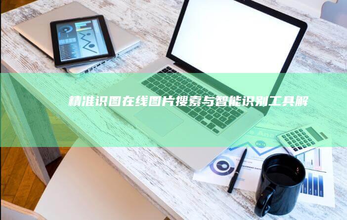 精准识图：在线图片搜索与智能识别工具解析